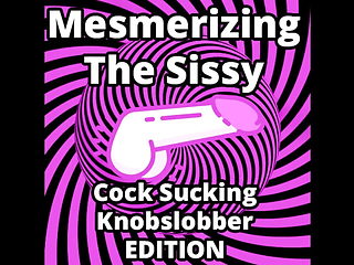 Mesmerizing the Sissy Cock Sucking Knobslobber Edition